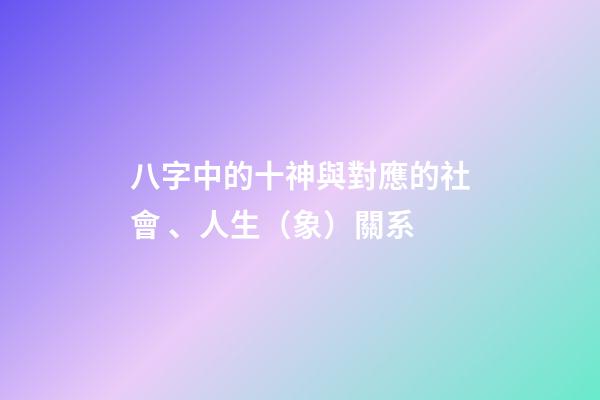 八字中的十神與對應的社會、人生（象）關系